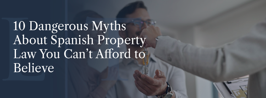 10 Dangerous Myths About Spanish Property Law You Can’t Afford to Believe