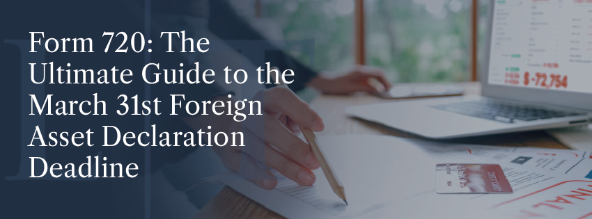 Form 720: The Ultimate Guide to the March 31st Foreign Asset Declaration Deadline
